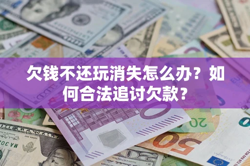 济南欠钱不还玩消失怎么办？如何合法追讨欠款？