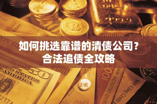 济南如何挑选靠谱的清债公司?合法追债全攻略 济南如何挑选靠谱的清债公司?合法追债全攻略