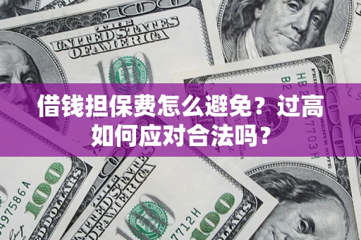 济南借钱担保费怎么避免？过高如何应对合法吗？