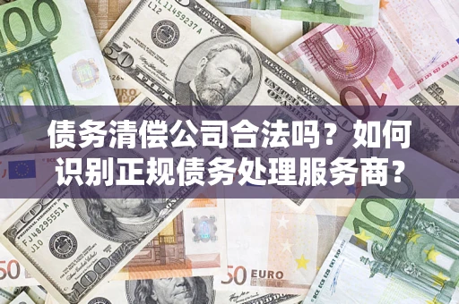 济南债务清偿公司合法吗？如何识别正规债务处理服务商？