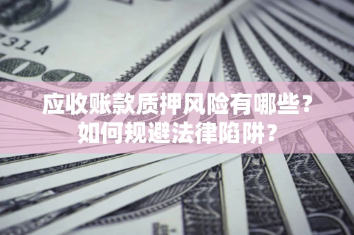 济南应收账款质押风险有哪些？如何规避法律陷阱？