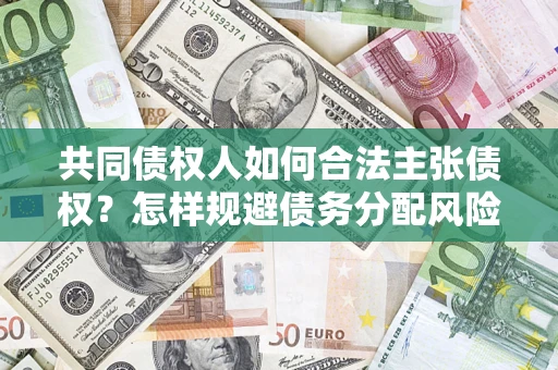 济南共同债权人如何合法主张债权？怎样规避债务分配风险？