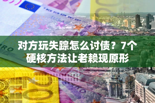 济南对方玩失踪怎么讨债？7个硬核方法让老赖现原形