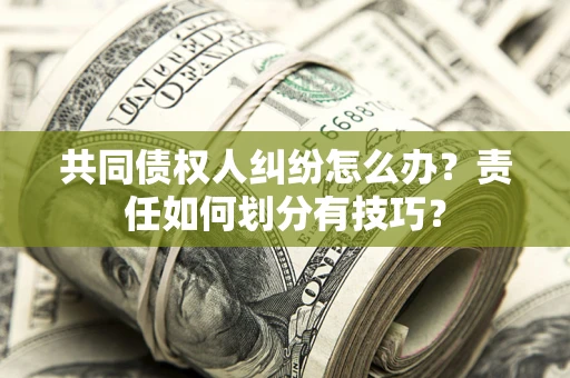 济南共同债权人纠纷怎么办？责任如何划分有技巧？