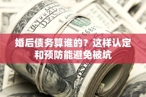 济南婚后债务算谁的？这样认定和预防能避免被坑