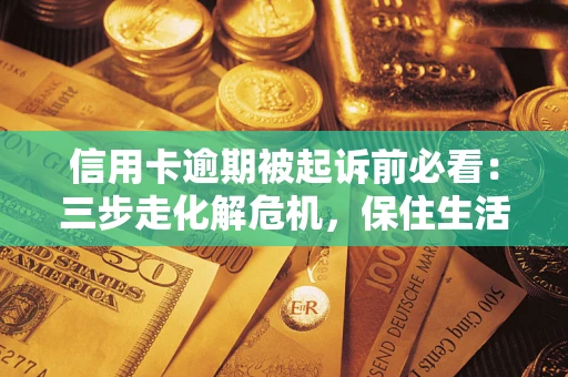 济南信用卡逾期被起诉前必看：三步走化解危机，保住生活尊严