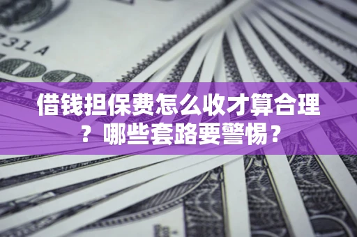 济南借钱担保费怎么收才算合理？哪些套路要警惕？
