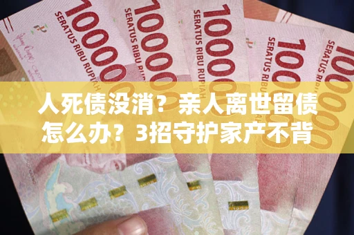 济南人死债没消？亲人离世留债怎么办？3招守护家产不背锅
