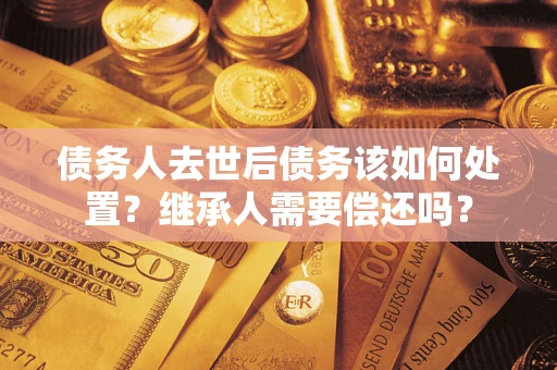 济南债务人去世后债务该如何处置？继承人需要偿还吗？