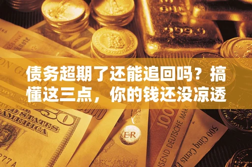 济南债务超期了还能追回吗？搞懂这三点，你的钱还没凉透