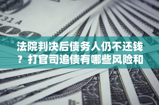 济南法院判决后债务人仍不还钱？打官司追债有哪些风险和技巧？