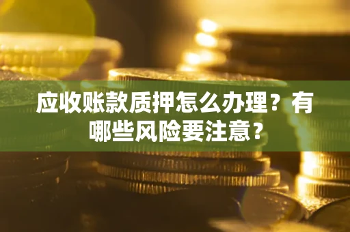 济南应收账款质押怎么办理？有哪些风险要注意？