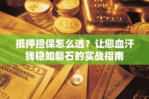 济南抵押担保怎么选？让您血汗钱稳如磐石的实战指南