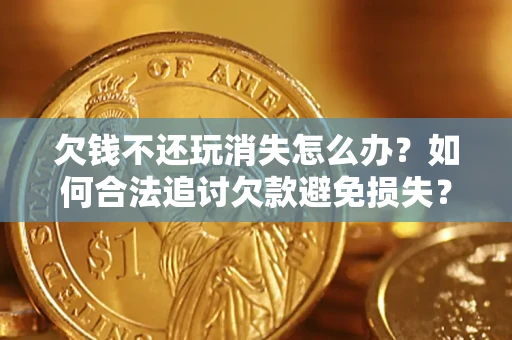 济南欠钱不还玩消失怎么办?如何合法追讨欠款避免损失? 济南欠钱不还玩消失怎么办?如何合法追讨欠款避免损失?