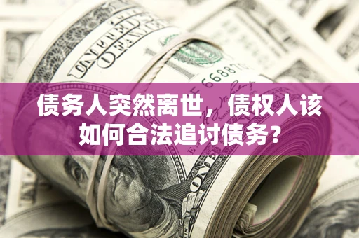 济南债务人突然离世，债权人该如何合法追讨债务？