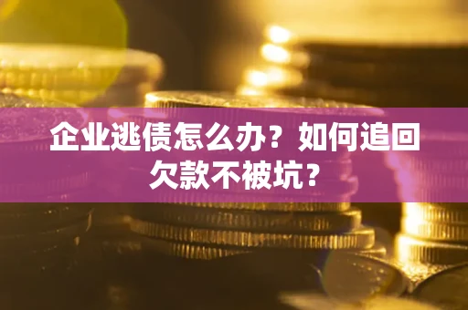 济南企业逃债怎么办？如何追回欠款不被坑？