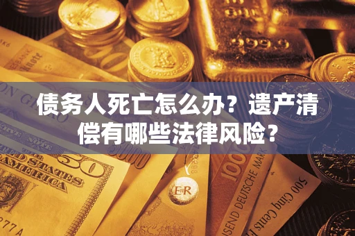 济南债务人死亡怎么办？遗产清偿有哪些法律风险？