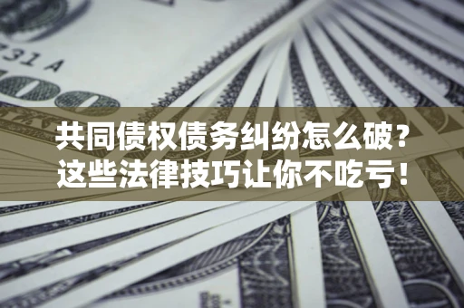 济南共同债权债务纠纷怎么破？这些法律技巧让你不吃亏！