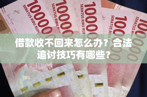 济南借款收不回来怎么办？合法追讨技巧有哪些？