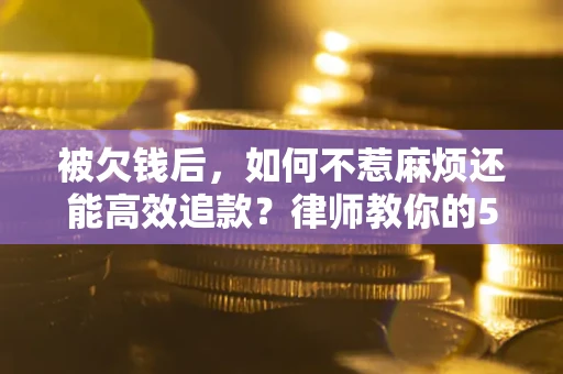济南被欠钱后，如何不惹麻烦还能高效追款？律师教你的5步合法讨债法