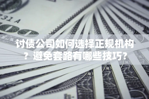 济南讨债公司如何选择正规机构？避免套路有哪些技巧？