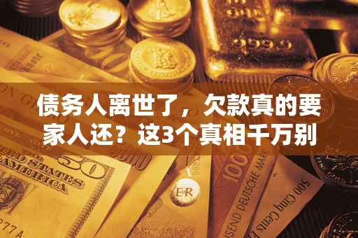 济南债务人离世了，欠款真的要家人还？这3个真相千万别弄错