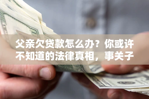 济南父亲欠贷款怎么办？你或许不知道的法律真相，事关子女未来