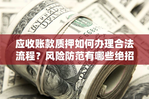 济南应收账款质押如何办理合法流程？风险防范有哪些绝招？