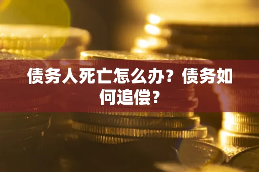 济南债务人死亡怎么办？债务如何追偿？