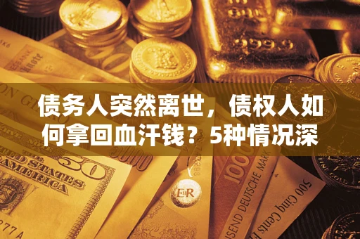 济南债务人突然离世，债权人如何拿回血汗钱？5种情况深度解析