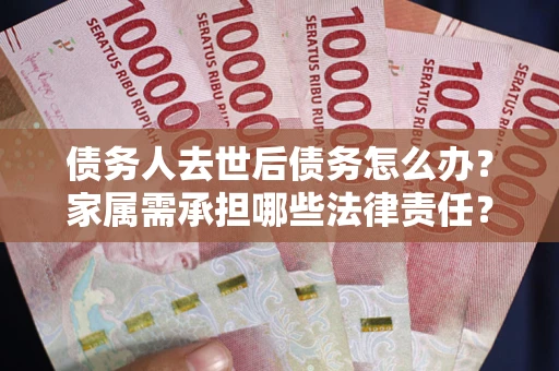 济南债务人去世后债务怎么办？家属需承担哪些法律责任？