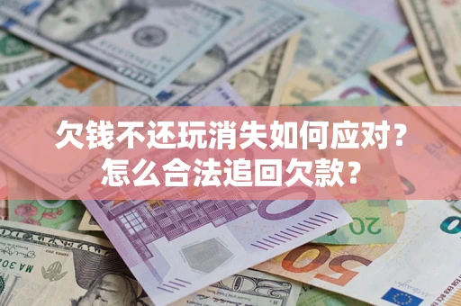 济南欠钱不还玩消失如何应对？怎么合法追回欠款？