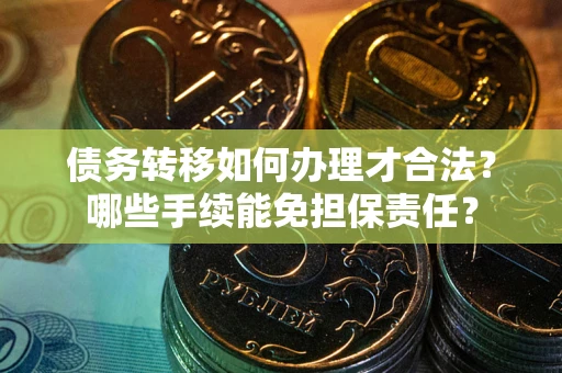 济南债务转移如何办理才合法？哪些手续能免担保责任？