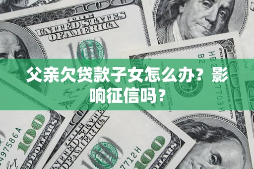 济南父亲欠贷款子女怎么办？影响征信吗？