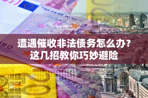 济南遭遇催收非法债务怎么办？这几招教你巧妙避险