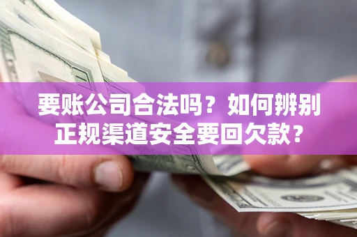 济南要账公司合法吗？如何辨别正规渠道安全要回欠款？