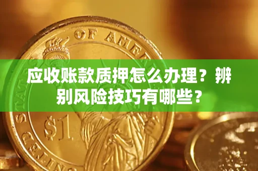 济南应收账款质押怎么办理？辨别风险技巧有哪些？