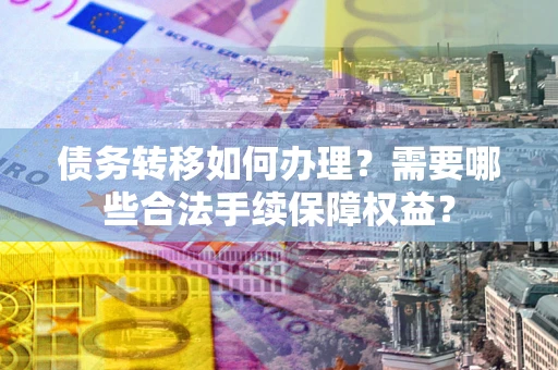 济南债务转移如何办理？需要哪些合法手续保障权益？