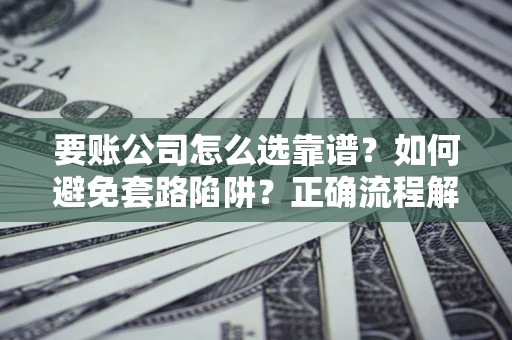 济南要账公司怎么选靠谱？如何避免套路陷阱？正确流程解析