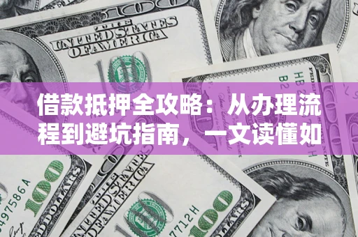 济南借款抵押全攻略：从办理流程到避坑指南，一文读懂如何安全融资