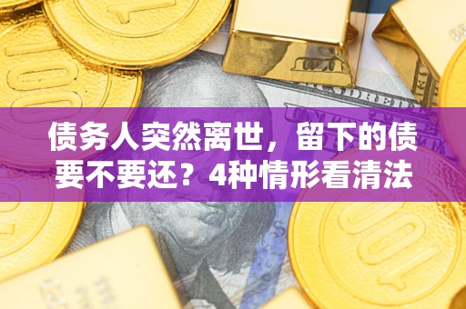 济南债务人突然离世，留下的债要不要还？4种情形看清法律判决