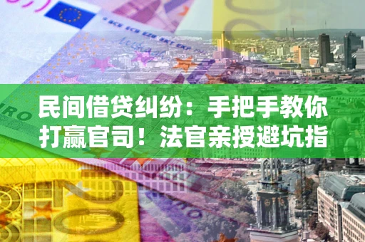济南民间借贷纠纷：手把手教你打赢官司！法官亲授避坑指南