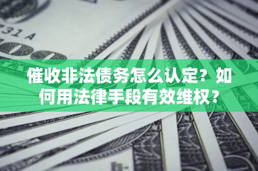 济南催收非法债务怎么认定？如何用法律手段有效维权？