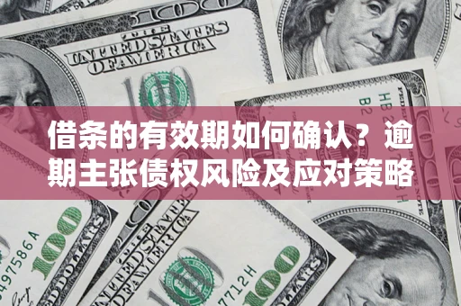 济南借条的有效期如何确认？逾期主张债权风险及应对策略？