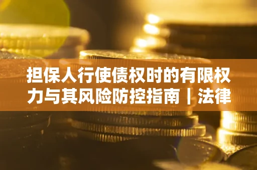 济南担保人行使债权时的有限权力与其风险防控指南｜法律实务解析