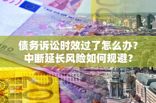 济南债务诉讼时效过了怎么办？中断延长风险如何规避？