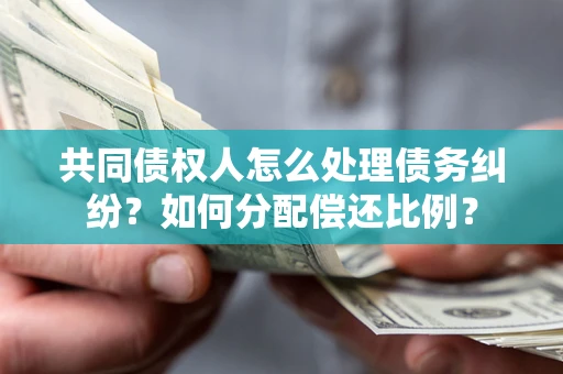 济南共同债权人怎么处理债务纠纷？如何分配偿还比例？