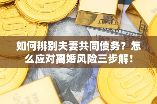 济南如何辨别夫妻共同债务？怎么应对离婚风险三步解！