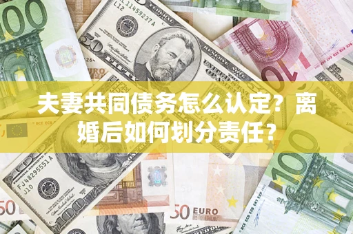 济南夫妻共同债务怎么认定？离婚后如何划分责任？