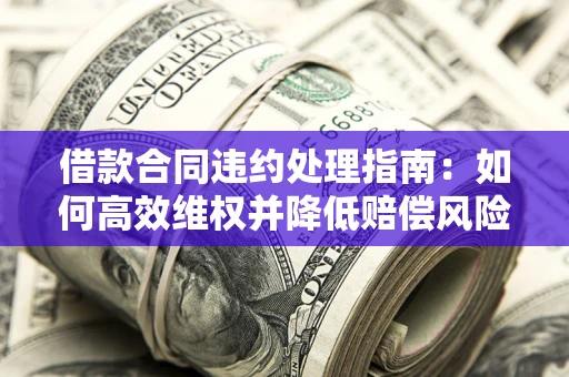 济南借款合同违约处理指南：如何高效维权并降低赔偿风险？